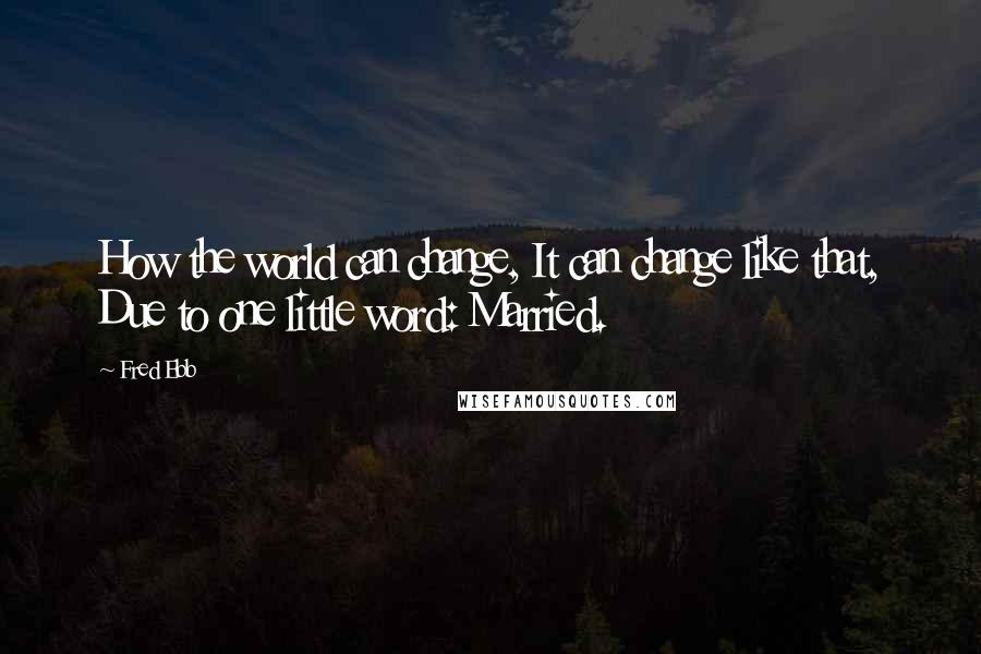 Fred Ebb Quotes: How the world can change, It can change like that, Due to one little word: Married.