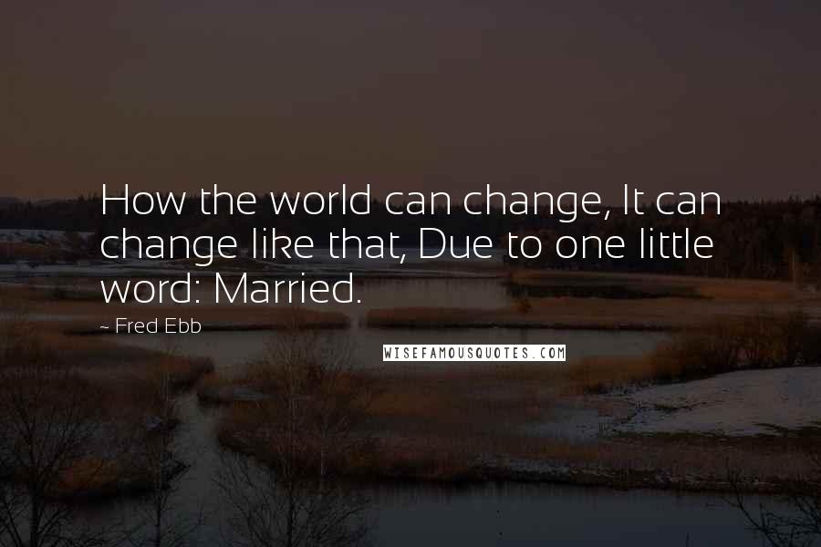 Fred Ebb Quotes: How the world can change, It can change like that, Due to one little word: Married.