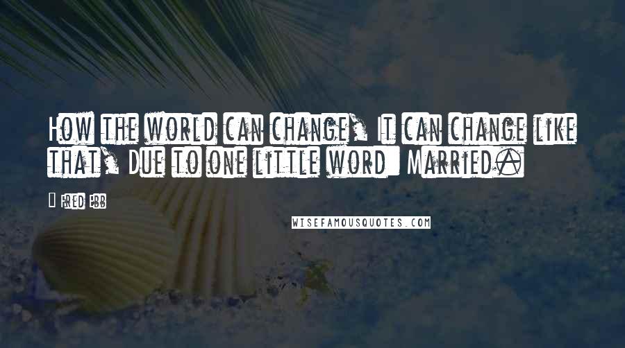 Fred Ebb Quotes: How the world can change, It can change like that, Due to one little word: Married.