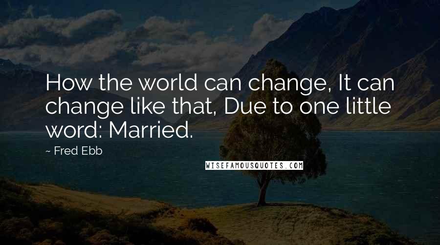 Fred Ebb Quotes: How the world can change, It can change like that, Due to one little word: Married.