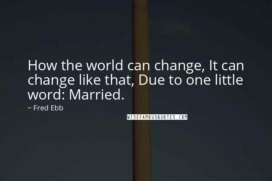 Fred Ebb Quotes: How the world can change, It can change like that, Due to one little word: Married.