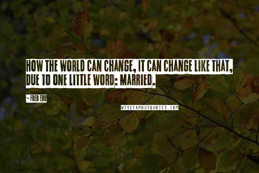 Fred Ebb Quotes: How the world can change, It can change like that, Due to one little word: Married.