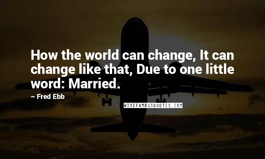 Fred Ebb Quotes: How the world can change, It can change like that, Due to one little word: Married.