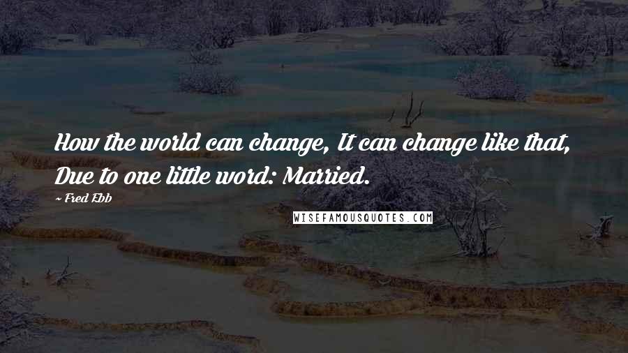 Fred Ebb Quotes: How the world can change, It can change like that, Due to one little word: Married.