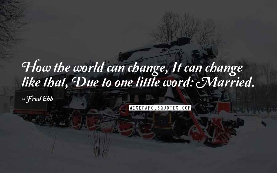 Fred Ebb Quotes: How the world can change, It can change like that, Due to one little word: Married.