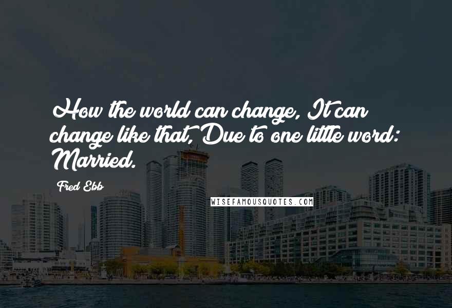Fred Ebb Quotes: How the world can change, It can change like that, Due to one little word: Married.
