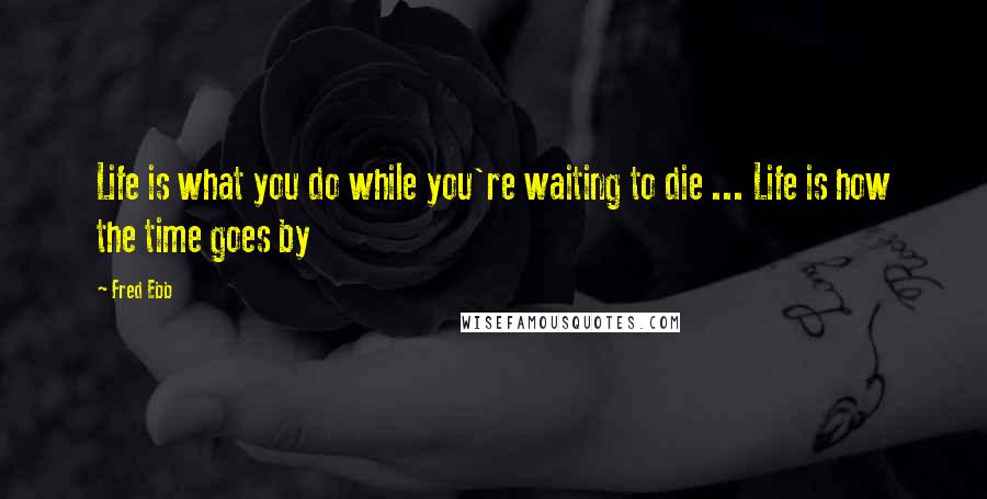 Fred Ebb Quotes: Life is what you do while you're waiting to die ... Life is how the time goes by