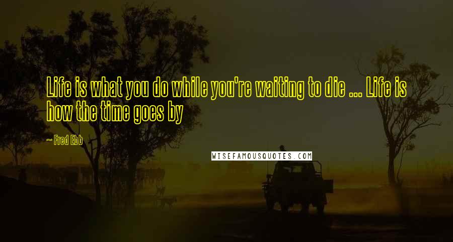 Fred Ebb Quotes: Life is what you do while you're waiting to die ... Life is how the time goes by