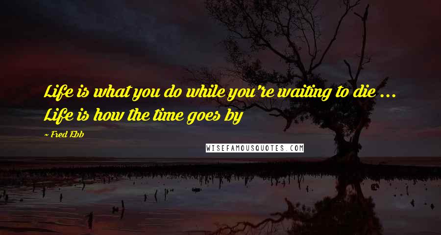 Fred Ebb Quotes: Life is what you do while you're waiting to die ... Life is how the time goes by