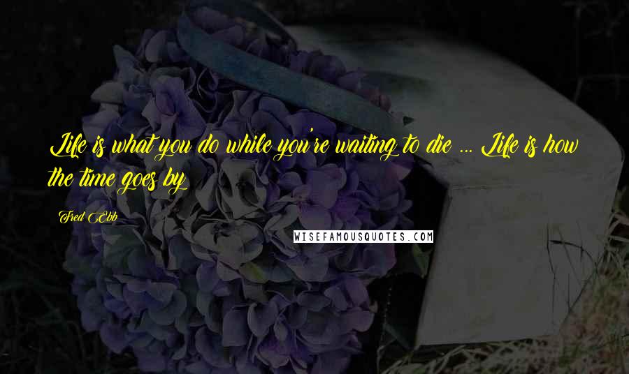 Fred Ebb Quotes: Life is what you do while you're waiting to die ... Life is how the time goes by