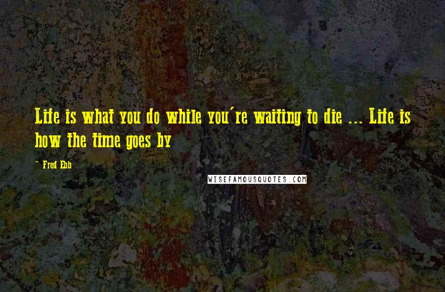 Fred Ebb Quotes: Life is what you do while you're waiting to die ... Life is how the time goes by