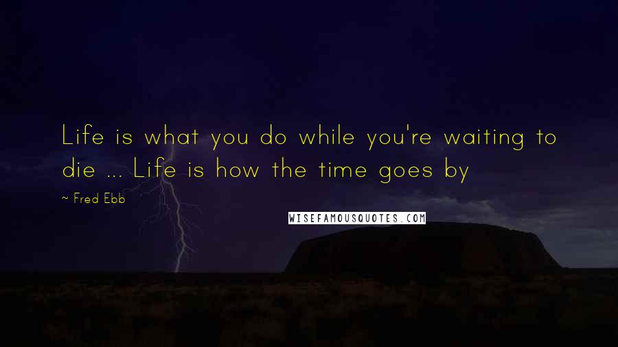 Fred Ebb Quotes: Life is what you do while you're waiting to die ... Life is how the time goes by