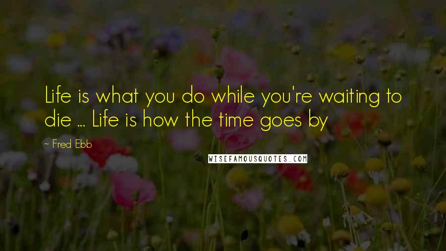 Fred Ebb Quotes: Life is what you do while you're waiting to die ... Life is how the time goes by