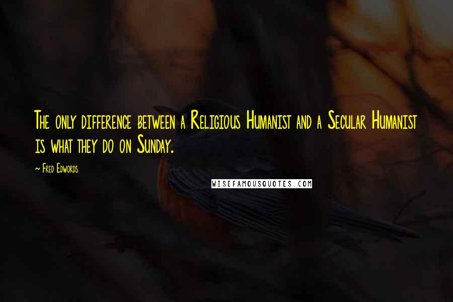 Fred Edwords Quotes: The only difference between a Religious Humanist and a Secular Humanist is what they do on Sunday.