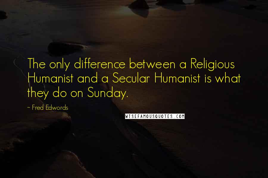 Fred Edwords Quotes: The only difference between a Religious Humanist and a Secular Humanist is what they do on Sunday.