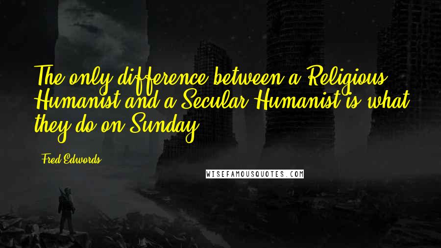 Fred Edwords Quotes: The only difference between a Religious Humanist and a Secular Humanist is what they do on Sunday.