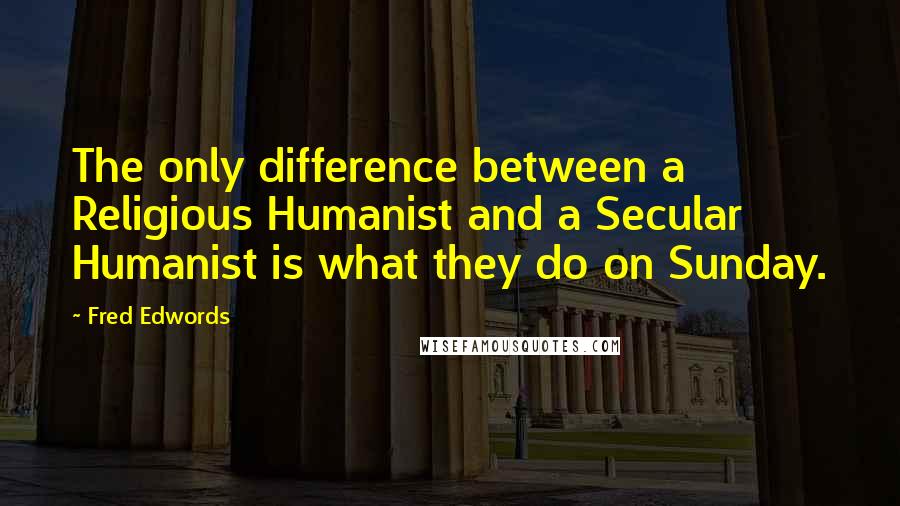 Fred Edwords Quotes: The only difference between a Religious Humanist and a Secular Humanist is what they do on Sunday.