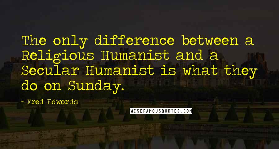 Fred Edwords Quotes: The only difference between a Religious Humanist and a Secular Humanist is what they do on Sunday.