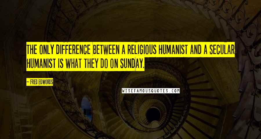 Fred Edwords Quotes: The only difference between a Religious Humanist and a Secular Humanist is what they do on Sunday.