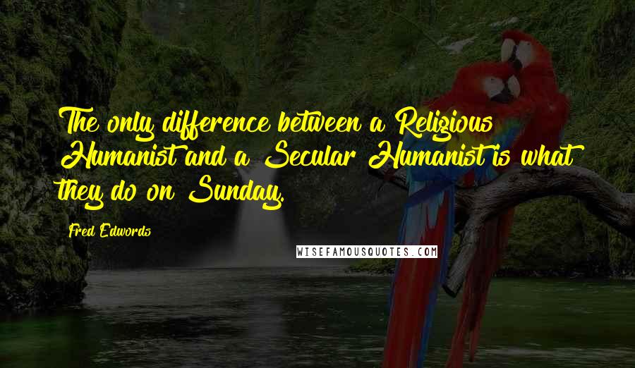 Fred Edwords Quotes: The only difference between a Religious Humanist and a Secular Humanist is what they do on Sunday.