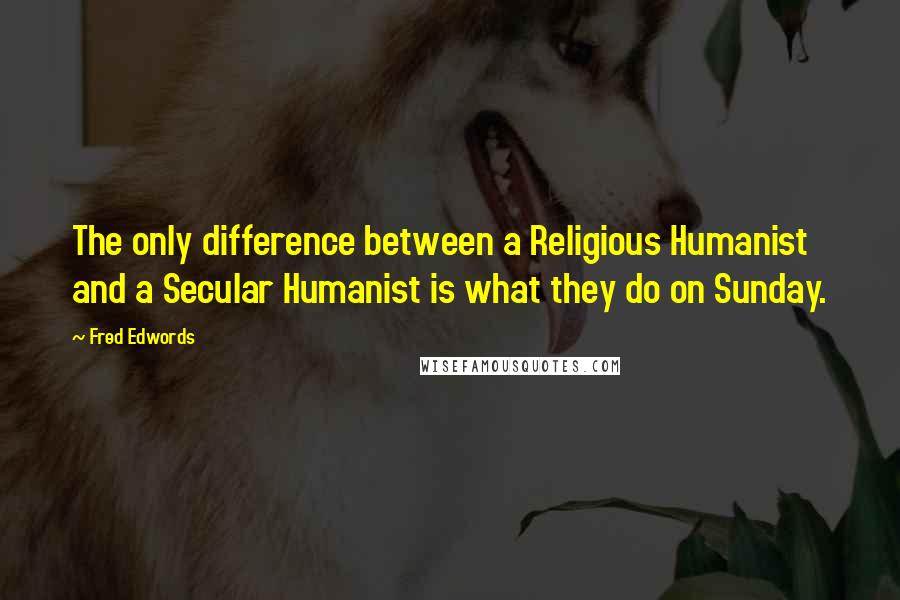 Fred Edwords Quotes: The only difference between a Religious Humanist and a Secular Humanist is what they do on Sunday.