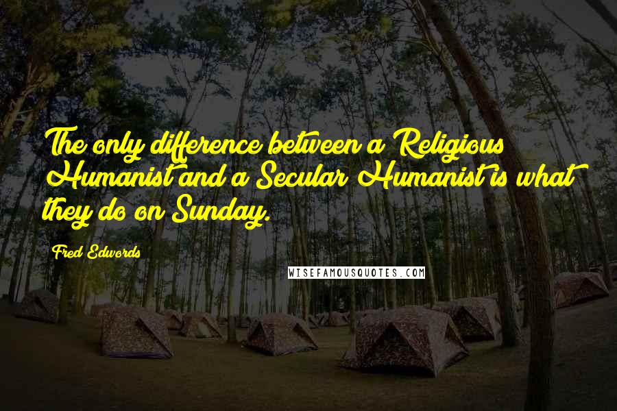 Fred Edwords Quotes: The only difference between a Religious Humanist and a Secular Humanist is what they do on Sunday.