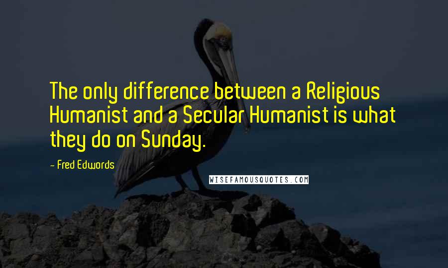 Fred Edwords Quotes: The only difference between a Religious Humanist and a Secular Humanist is what they do on Sunday.