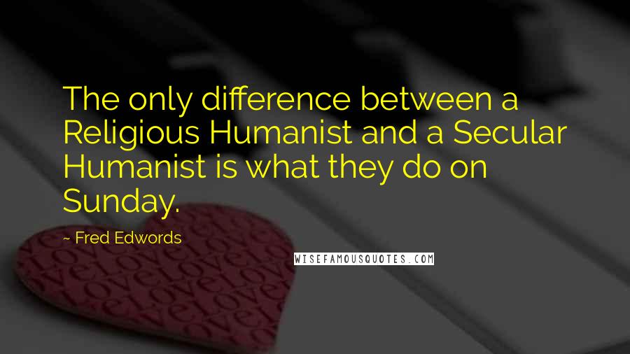 Fred Edwords Quotes: The only difference between a Religious Humanist and a Secular Humanist is what they do on Sunday.