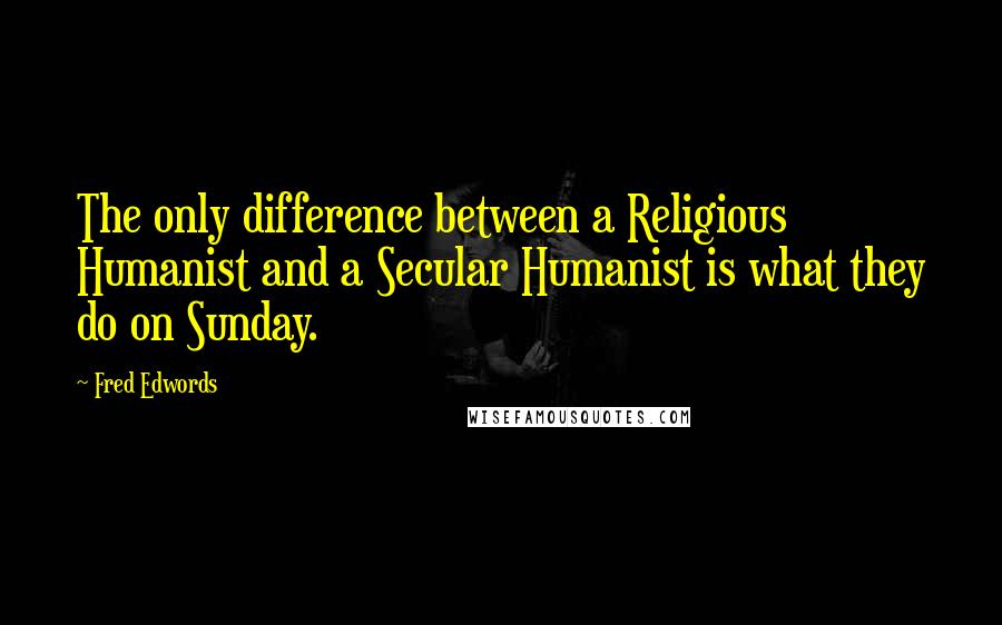 Fred Edwords Quotes: The only difference between a Religious Humanist and a Secular Humanist is what they do on Sunday.