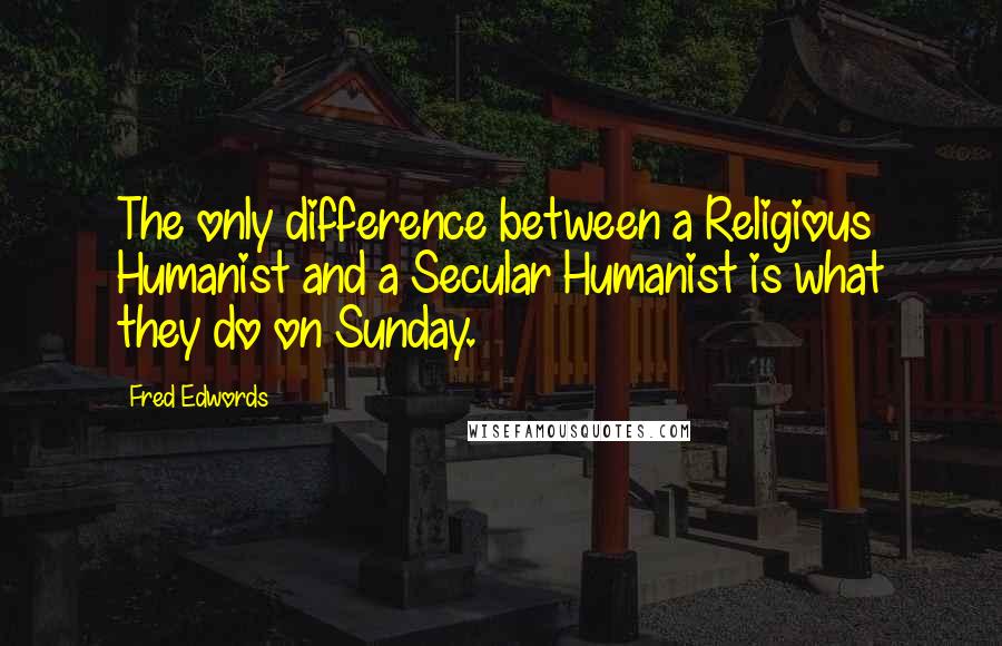 Fred Edwords Quotes: The only difference between a Religious Humanist and a Secular Humanist is what they do on Sunday.