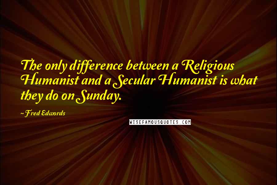 Fred Edwords Quotes: The only difference between a Religious Humanist and a Secular Humanist is what they do on Sunday.