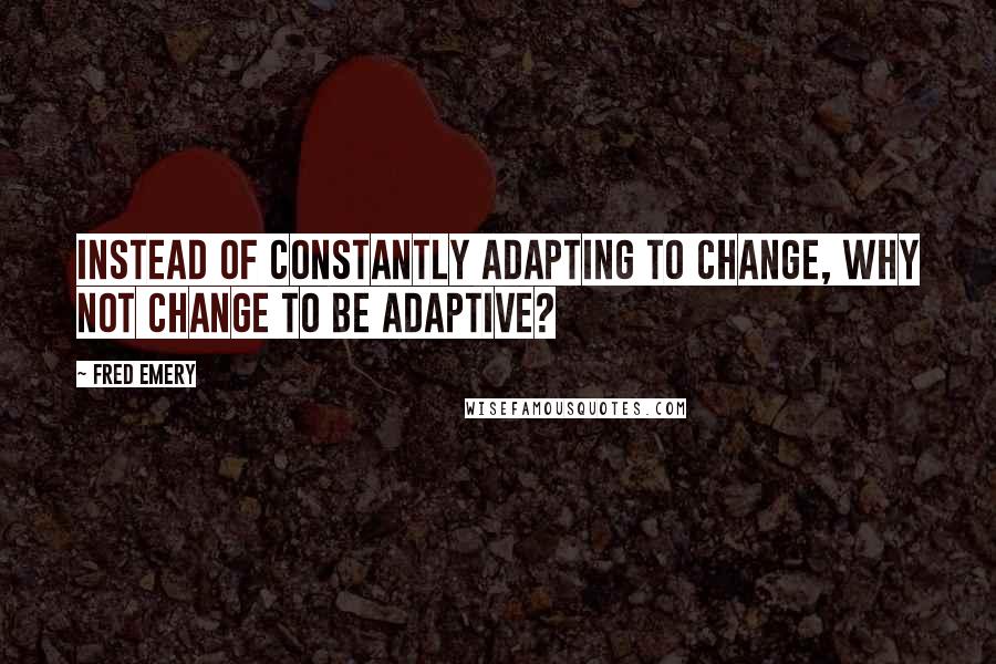 Fred Emery Quotes: Instead of constantly adapting to change, why not change to be adaptive?