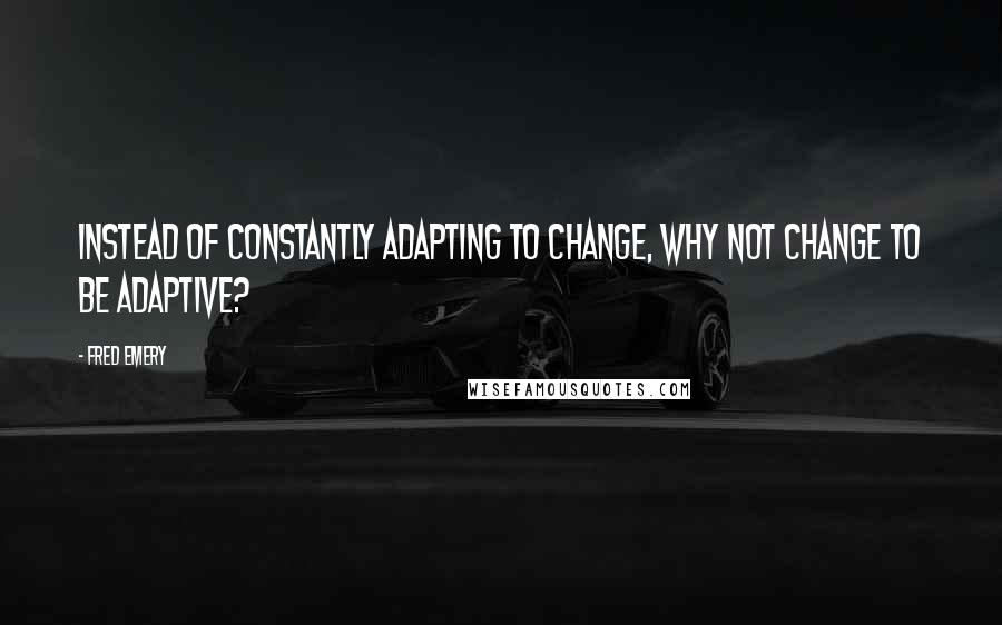 Fred Emery Quotes: Instead of constantly adapting to change, why not change to be adaptive?