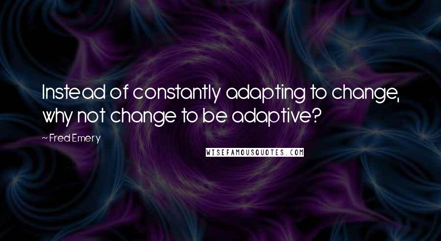 Fred Emery Quotes: Instead of constantly adapting to change, why not change to be adaptive?