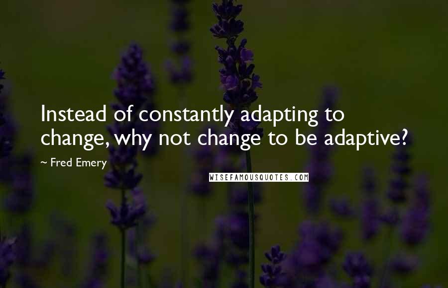 Fred Emery Quotes: Instead of constantly adapting to change, why not change to be adaptive?