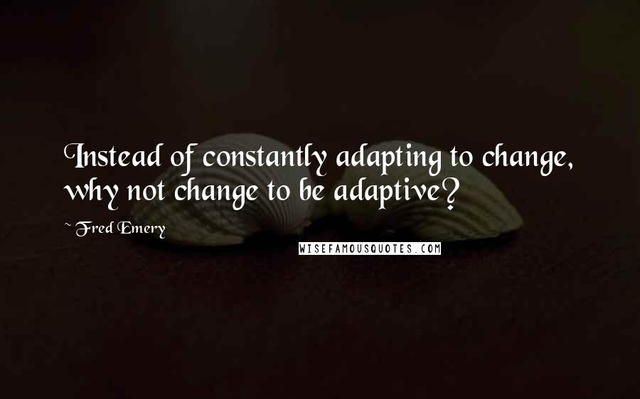 Fred Emery Quotes: Instead of constantly adapting to change, why not change to be adaptive?