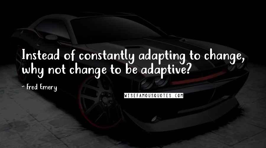 Fred Emery Quotes: Instead of constantly adapting to change, why not change to be adaptive?