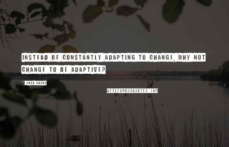 Fred Emery Quotes: Instead of constantly adapting to change, why not change to be adaptive?