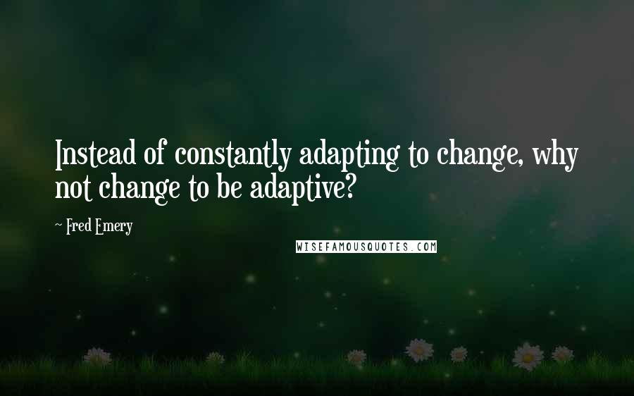 Fred Emery Quotes: Instead of constantly adapting to change, why not change to be adaptive?