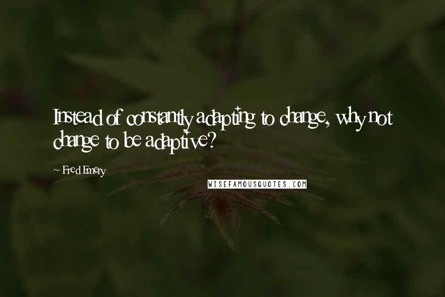 Fred Emery Quotes: Instead of constantly adapting to change, why not change to be adaptive?