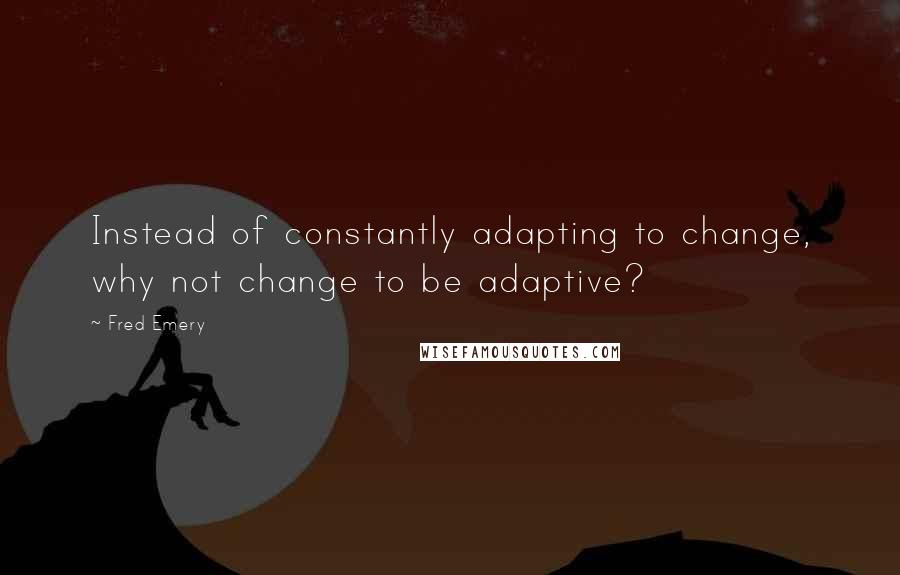 Fred Emery Quotes: Instead of constantly adapting to change, why not change to be adaptive?