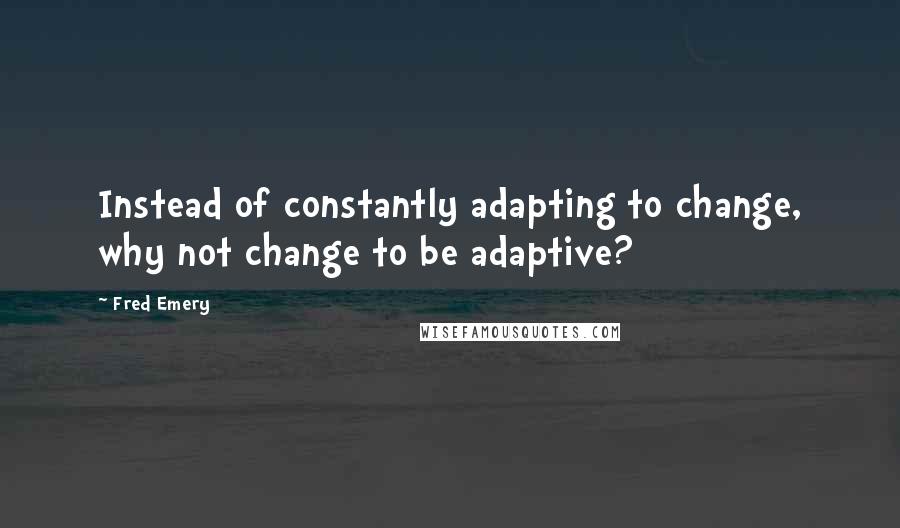 Fred Emery Quotes: Instead of constantly adapting to change, why not change to be adaptive?