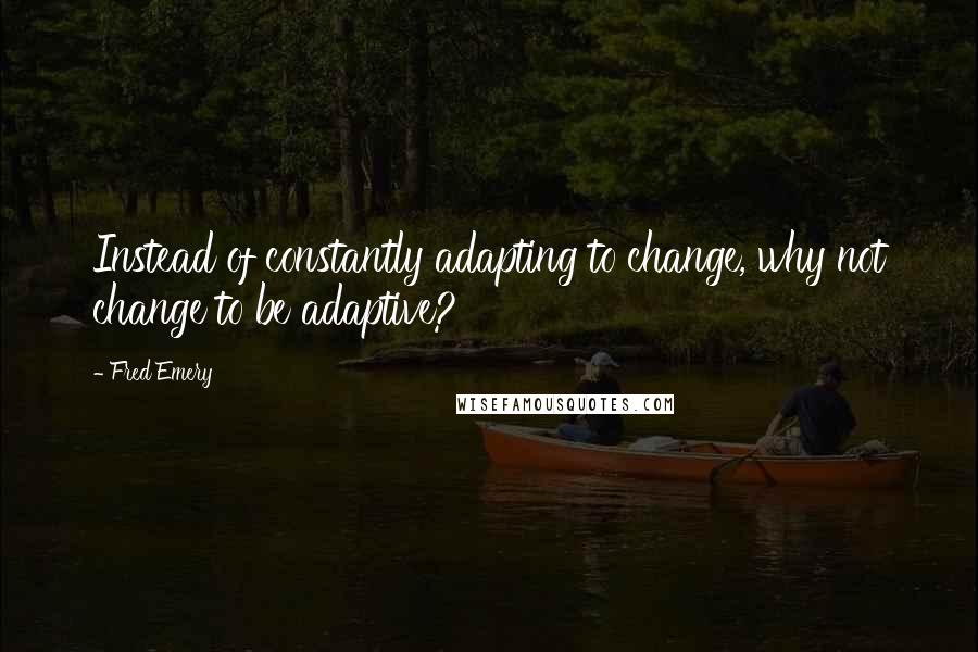 Fred Emery Quotes: Instead of constantly adapting to change, why not change to be adaptive?