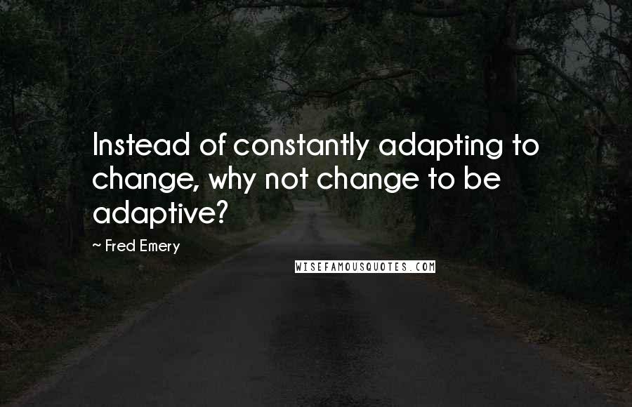 Fred Emery Quotes: Instead of constantly adapting to change, why not change to be adaptive?