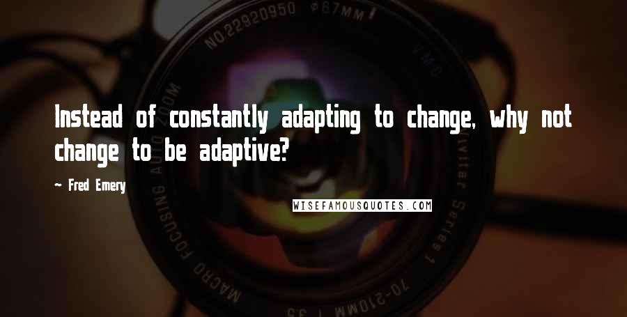 Fred Emery Quotes: Instead of constantly adapting to change, why not change to be adaptive?