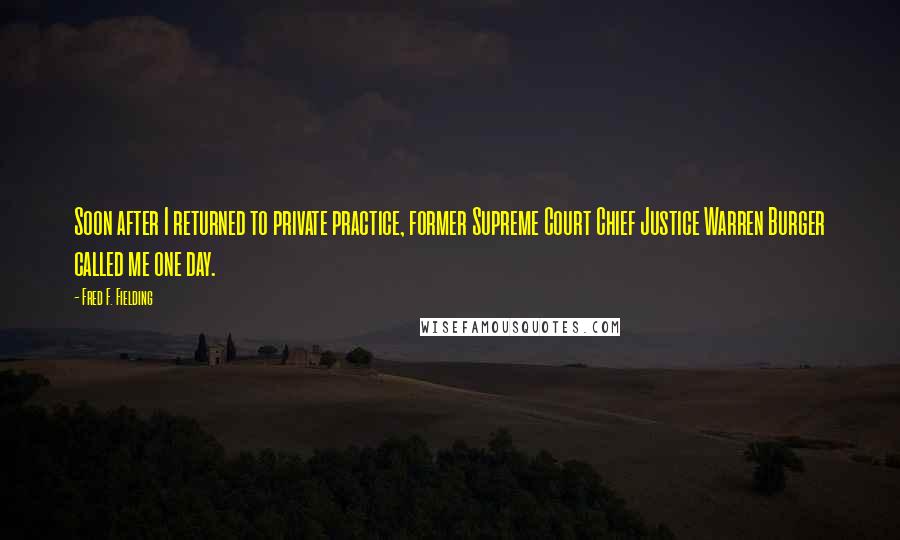 Fred F. Fielding Quotes: Soon after I returned to private practice, former Supreme Court Chief Justice Warren Burger called me one day.