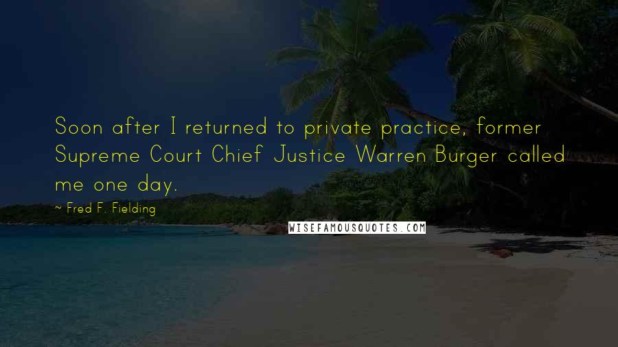 Fred F. Fielding Quotes: Soon after I returned to private practice, former Supreme Court Chief Justice Warren Burger called me one day.