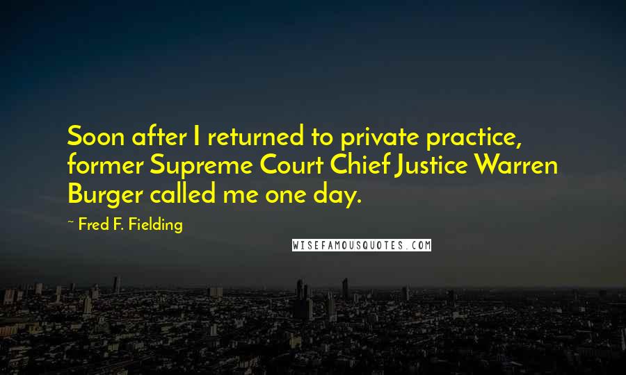 Fred F. Fielding Quotes: Soon after I returned to private practice, former Supreme Court Chief Justice Warren Burger called me one day.