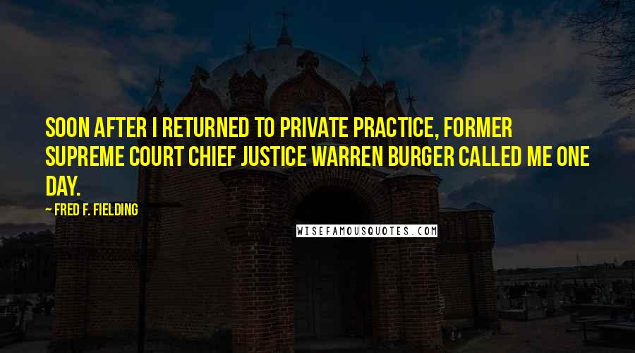 Fred F. Fielding Quotes: Soon after I returned to private practice, former Supreme Court Chief Justice Warren Burger called me one day.