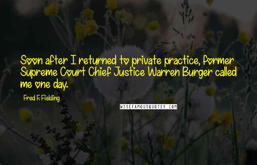 Fred F. Fielding Quotes: Soon after I returned to private practice, former Supreme Court Chief Justice Warren Burger called me one day.